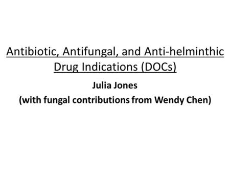 Antibiotic, Antifungal, and Anti-helminthic Drug Indications (DOCs) Julia Jones (with fungal contributions from Wendy Chen)