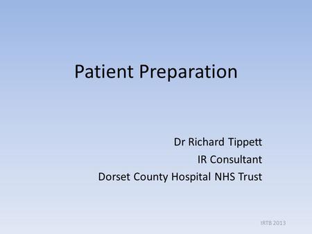 Patient Preparation Dr Richard Tippett IR Consultant Dorset County Hospital NHS Trust IRTB 2013.