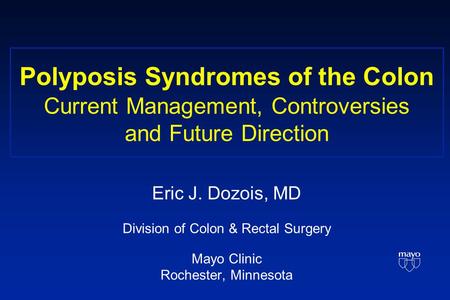 Polyposis Syndromes of the Colon Current Management, Controversies and Future Direction Eric J. Dozois, MD Division of Colon & Rectal Surgery Mayo Clinic.