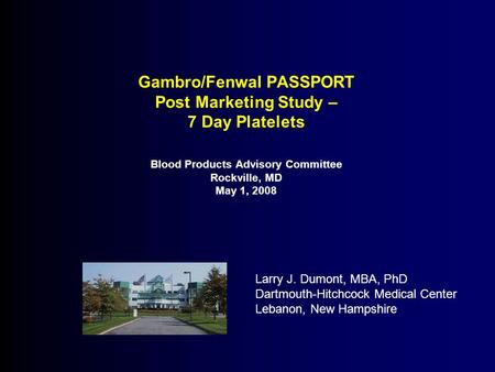 Gambro/Fenwal PASSPORT Post Marketing Study – 7 Day Platelets Blood Products Advisory Committee Rockville, MD May 1, 2008 Larry J. Dumont, MBA, PhD Dartmouth-Hitchcock.