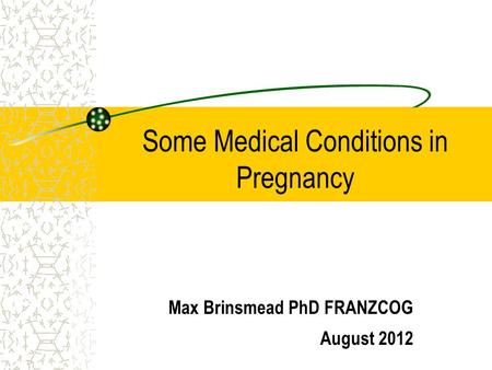 Some Medical Conditions in Pregnancy Max Brinsmead PhD FRANZCOG August 2012.