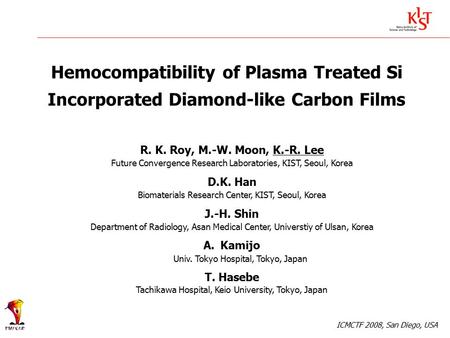 Hemocompatibility of Plasma Treated Si Incorporated Diamond-like Carbon Films R. K. Roy, M.-W. Moon, K.-R. Lee Future Convergence Research Laboratories,