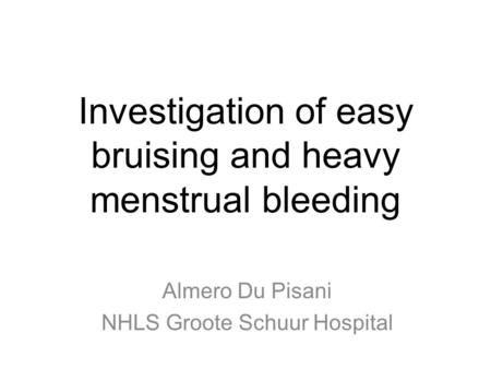 Investigation of easy bruising and heavy menstrual bleeding Almero Du Pisani NHLS Groote Schuur Hospital.