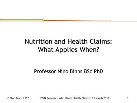 © Nino Binns 2012FDIN Seminar – Who Needs Health Claims? 21 March 2012 1 Professor Nino Binns BSc PhD Nutrition and Health Claims: What Applies When?