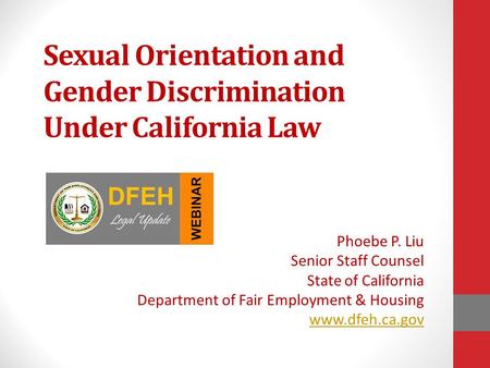 Sexual Orientation and Gender Discrimination Under California Law Phoebe P. Liu Senior Staff Counsel State of California Department of Fair Employment.