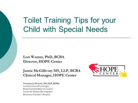 Toilet Training Tips for your Child with Special Needs Lori Warner, PhD, BCBA Director, HOPE Center Jamie McGillivary MS, LLP, BCBA Clinical Manager, HOPE.