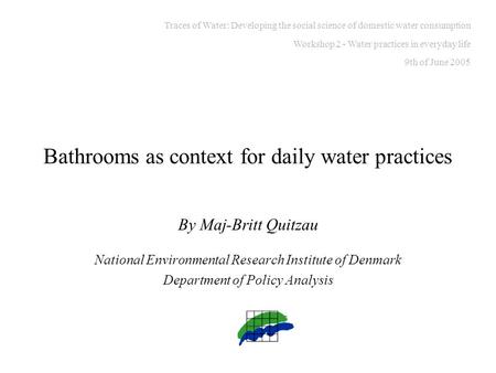 Bathrooms as context for daily water practices By Maj-Britt Quitzau National Environmental Research Institute of Denmark Department of Policy Analysis.