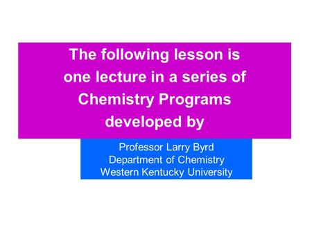 The following lesson is one lecture in a series of Chemistry Programs developed by Professor Larry Byrd Department of Chemistry Western Kentucky University.