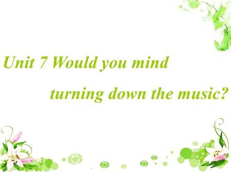 Unit 7 Would you mind turning down the music? Discussion: I think it is a little hot in our classroom and I want to ask someone to open the window. What.