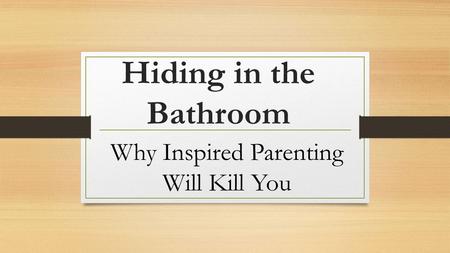 Hiding in the Bathroom Why Inspired Parenting Will Kill You.