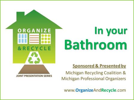 Copyright © 2010. www.OrganizeAndRecycle.com In your Bathroom Sponsored & Presented by Michigan Recycling Coalition & Michigan Professional Organizers.