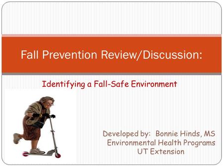 Identifying a Fall-Safe Environment Fall Prevention Review/Discussion: Developed by: Bonnie Hinds, MS Environmental Health Programs UT Extension.