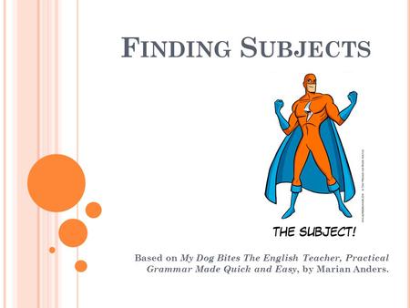 F INDING S UBJECTS Based on My Dog Bites The English Teacher, Practical Grammar Made Quick and Easy, by Marian Anders.