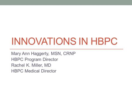 INNOVATIONS IN HBPC Mary Ann Haggerty, MSN, CRNP HBPC Program Director Rachel K. Miller, MD HBPC Medical Director.