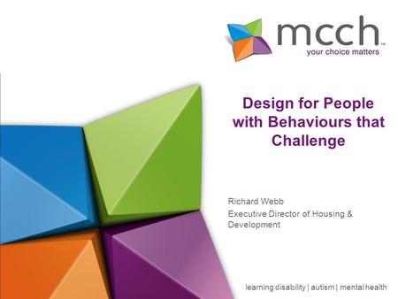 Learning disability | autism | mental health Design for People with Behaviours that Challenge Richard Webb Executive Director of Housing & Development.