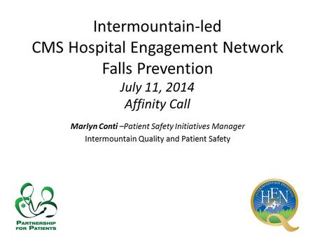 Intermountain-led CMS Hospital Engagement Network Falls Prevention July 11, 2014 Affinity Call Marlyn Conti –Patient Safety Initiatives Manager Intermountain.