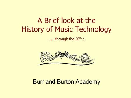 A Brief look at the History of Music Technology … through the 20 th c. Burr and Burton Academy.