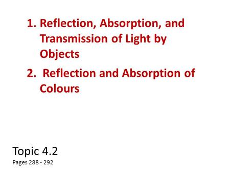 Topic 4.2 Pages 288 - 292 1.Reflection, Absorption, and Transmission of Light by Objects 2. Reflection and Absorption of Colours.