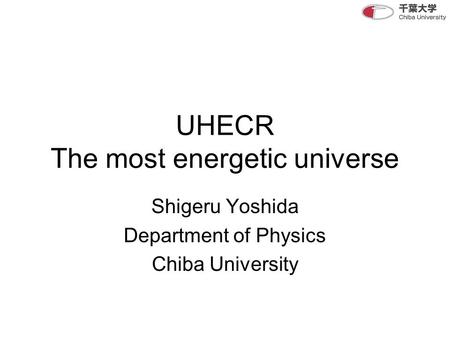 UHECR The most energetic universe Shigeru Yoshida Department of Physics Chiba University.