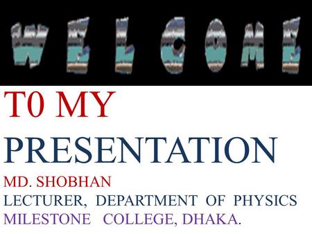 T0 MY PRESENTATION MD. SHOBHAN LECTURER, DEPARTMENT OF PHYSICS MILESTONE COLLEGE, DHAKA.