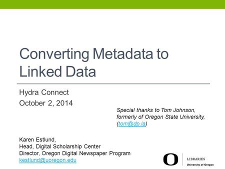 Converting Metadata to Linked Data Hydra Connect October 2, 2014 Karen Estlund, Head, Digital Scholarship Center Director, Oregon Digital Newspaper Program.