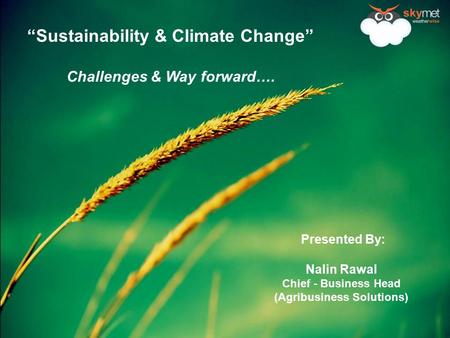 “Sustainability & Climate Change” Challenges & Way forward…. Presented By: Nalin Rawal Chief - Business Head (Agribusiness Solutions)