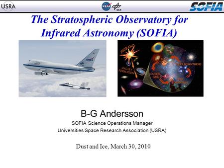 The Stratospheric Observatory for Infrared Astronomy (SOFIA) B-G Andersson SOFIA Science Operations Manager Universities Space Research Association (USRA)