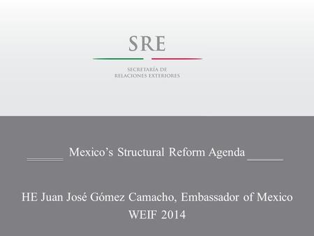 Mexico’s Structural Reform Agenda HE Juan José Gómez Camacho, Embassador of Mexico WEIF 2014.