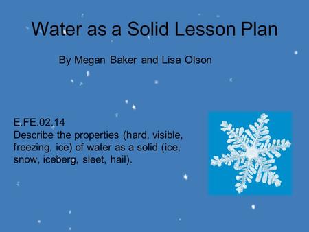 E.FE.02.14 Describe the properties (hard, visible, freezing, ice) of water as a solid (ice, snow, iceberg, sleet, hail). By Megan Baker and Lisa Olson.