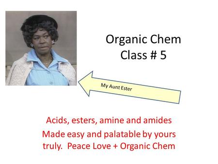 Organic Chem Class # 5 Acids, esters, amine and amides Made easy and palatable by yours truly. Peace Love + Organic Chem My Aunt Ester.