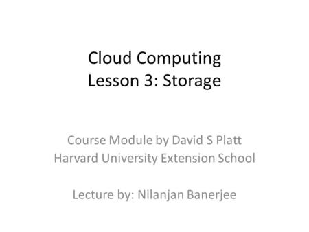 Cloud Computing Lesson 3: Storage Course Module by David S Platt Harvard University Extension School Lecture by: Nilanjan Banerjee.