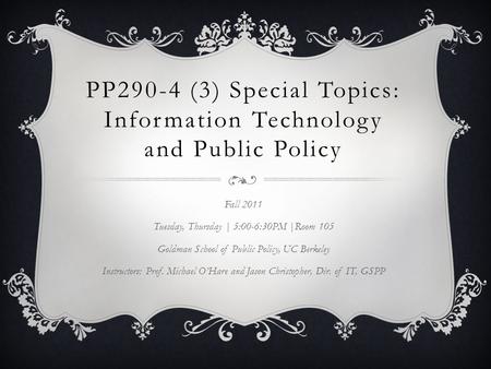 PP290-4 (3) Special Topics: Information Technology and Public Policy Fall 2011 Tuesday, Thursday | 5:00-6:30PM |Room 105 Goldman School of Public Policy,