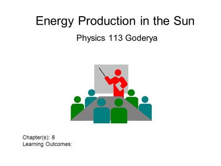 Energy Production in the Sun Physics 113 Goderya Chapter(s): 8 Learning Outcomes: