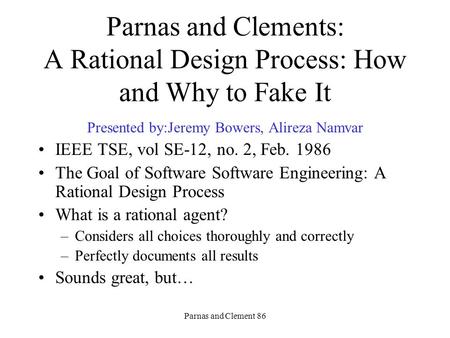 Parnas and Clement 86 Parnas and Clements: A Rational Design Process: How and Why to Fake It Presented by:Jeremy Bowers, Alireza Namvar IEEE TSE, vol SE-12,