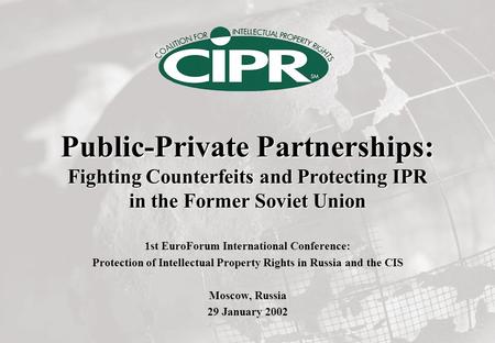 Public-Private Partnerships: Fighting Counterfeits and Protecting IPR in the Former Soviet Union 1st EuroForum International Conference: Protection of.