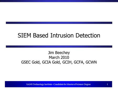 1 SANS Technology Institute - Candidate for Master of Science Degree 1 SIEM Based Intrusion Detection Jim Beechey March 2010 GSEC Gold, GCIA Gold, GCIH,