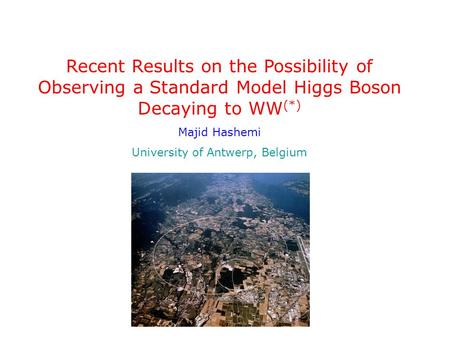 Recent Results on the Possibility of Observing a Standard Model Higgs Boson Decaying to WW (*) Majid Hashemi University of Antwerp, Belgium.