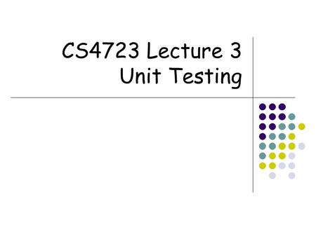 CS4723 Lecture 3 Unit Testing. 2 Unit testing  Testing of an basic module of the software  A function, a class, a component  Typical problems revealed.