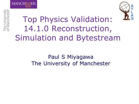 Top Physics Validation: 14.1.0 Reconstruction, Simulation and Bytestream Paul S Miyagawa The University of Manchester.