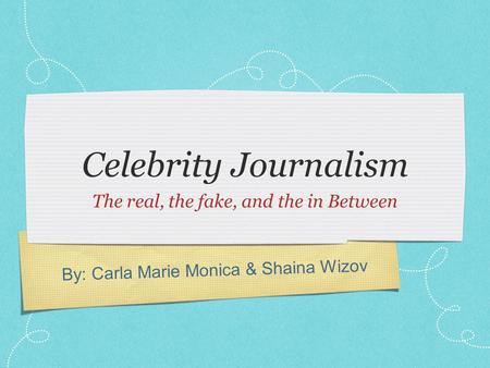 By: Carla Marie Monica & Shaina Wizov Celebrity Journalism The real, the fake, and the in Between.