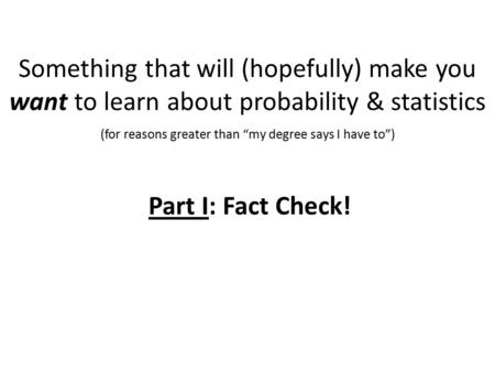 Something that will (hopefully) make you want to learn about probability & statistics 2 (for reasons greater than “my degree says I have to”) Part I: Fact.