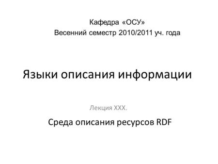 Языки описания информации Лекция ХХХ. Кафедра «ОСУ» Весенний семестр 2010/2011 уч. года Среда описания ресурсов RDF.