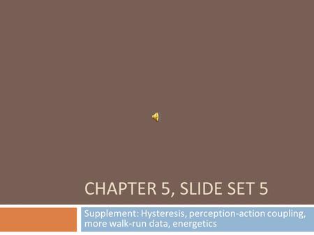 CHAPTER 5, SLIDE SET 5 Supplement: Hysteresis, perception-action coupling, more walk-run data, energetics.