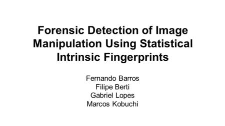 Forensic Detection of Image Manipulation Using Statistical Intrinsic Fingerprints Fernando Barros Filipe Berti Gabriel Lopes Marcos Kobuchi.