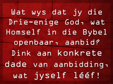 Dink aan konkrete dade van aanbidding, wat jyself lééf!