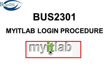 BUS2301 MYITLAB LOGIN PROCEDURE. MYITLAB NEW LOGON DEMO PLEASE FOLLOW ALONG AND DO NOT UNDER ANY CIRCUMSTANCES TRY to GO FASTER THAN YOUR INSTRUCTOR.