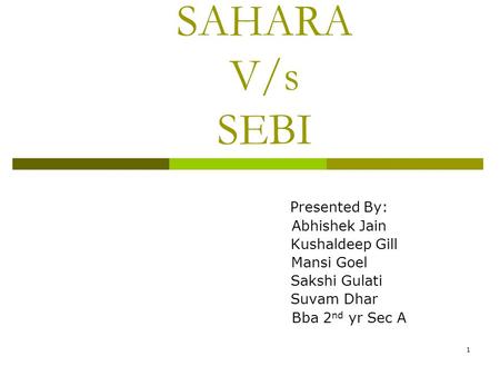 1 SAHARA V/s SEBI Presented By: Abhishek Jain Kushaldeep Gill Mansi Goel Sakshi Gulati Suvam Dhar Bba 2 nd yr Sec A.