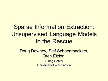 Sparse Information Extraction: Unsupervised Language Models to the Rescue Doug Downey, Stef Schoenmackers, Oren Etzioni Turing Center University of Washington.