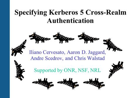 Specifying Kerberos 5 Cross-Realm Authentication Iliano Cervesato, Aaron D. Jaggard, Andre Scedrov, and Chris Walstad Supported by ONR, NSF, NRL.