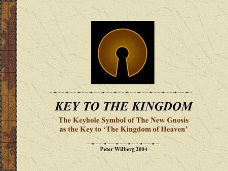 KEY TO THE KINGDOM The Keyhole Symbol of The New Gnosis as the Key to ‘The Kingdom of Heaven’ Peter Wilberg 2004.